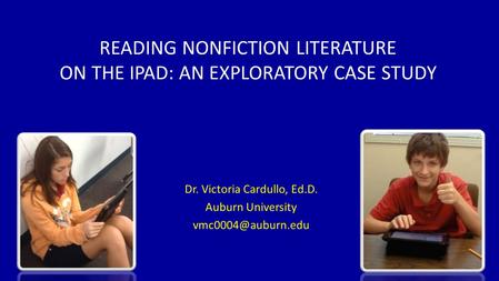 READING NONFICTION LITERATURE ON THE IPAD: AN EXPLORATORY CASE STUDY Dr. Victoria Cardullo, Ed.D. Auburn University