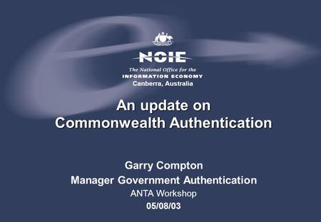 Garry Compton Manager Government Authentication ANTA Workshop 05/08/03 Canberra, Australia An update on Commonwealth Authentication.