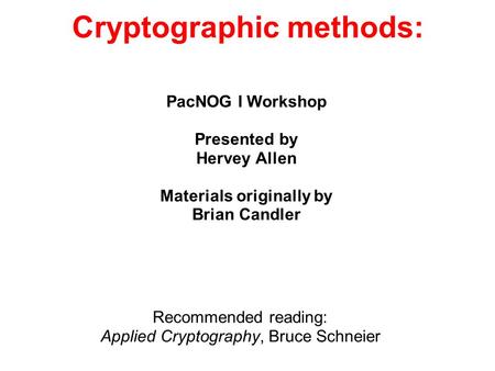 Cryptographic methods: Recommended reading: Applied Cryptography, Bruce Schneier PacNOG I Workshop Presented by Hervey Allen Materials originally by Brian.