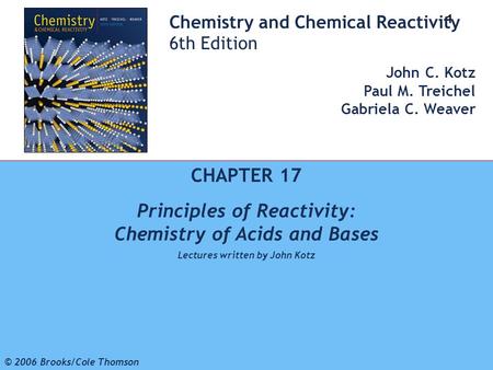 1 © 2006 Brooks/Cole - Thomson Chemistry and Chemical Reactivity 6th Edition John C. Kotz Paul M. Treichel Gabriela C. Weaver CHAPTER 17 Principles of.