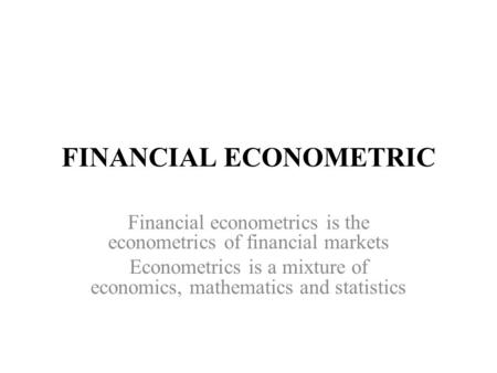 FINANCIAL ECONOMETRIC Financial econometrics is the econometrics of financial markets Econometrics is a mixture of economics, mathematics and statistics.