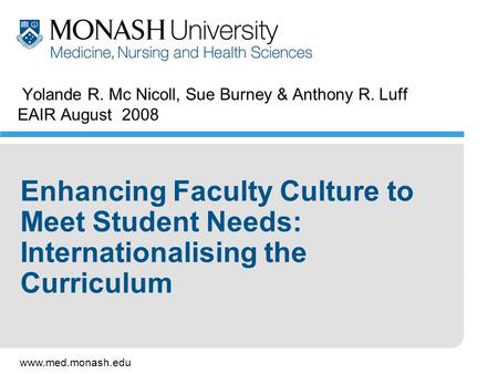 Www.med.monash.edu Yolande R. Mc Nicoll, Sue Burney & Anthony R. Luff EAIR August 2008 Enhancing Faculty Culture to Meet Student Needs: Internationalising.