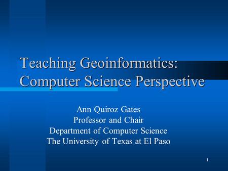 1 Teaching Geoinformatics: Computer Science Perspective Ann Quiroz Gates Professor and Chair Department of Computer Science The University of Texas at.