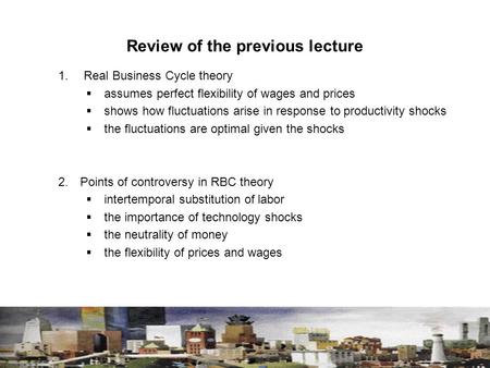 Review of the previous lecture 1. Real Business Cycle theory  assumes perfect flexibility of wages and prices  shows how fluctuations arise in response.