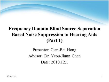 2010/12/11 Frequency Domain Blind Source Separation Based Noise Suppression to Hearing Aids (Part 1) Presenter: Cian-Bei Hong Advisor: Dr. Yeou-Jiunn Chen.