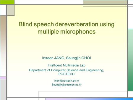 Blind speech dereverberation using multiple microphones Inseon JANG, Seungjin CHOI Intelligent Multimedia Lab Department of Computer Science and Engineering,