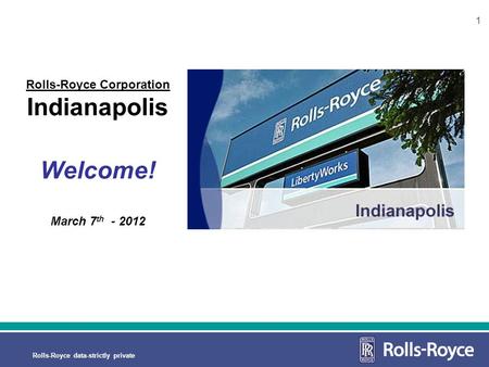 1 Rolls-Royce data-strictly private 1 Rolls-Royce Corporation Indianapolis Welcome! March 7 th - 2012.