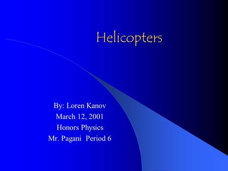 Helicopters By: Loren Kanov March 12, 2001 Honors Physics Mr. Pagani Period 6.