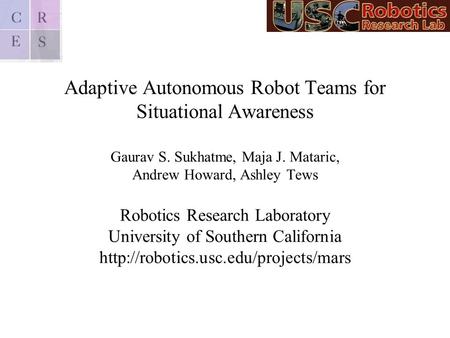 Adaptive Autonomous Robot Teams for Situational Awareness Gaurav S. Sukhatme, Maja J. Mataric, Andrew Howard, Ashley Tews Robotics Research Laboratory.