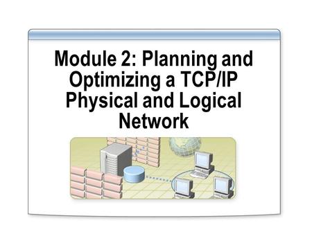 Module 2: Planning and Optimizing a TCP/IP Physical and Logical Network.