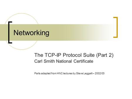 Networking The TCP-IP Protocol Suite (Part 2) Carl Smith National Certificate Parts adapted from HNC lectures by Steve Leggett – 2002/03.