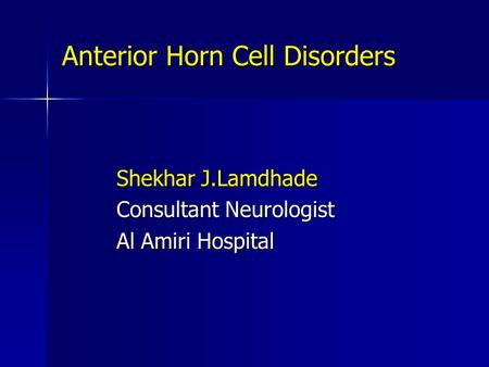 Anterior Horn Cell Disorders Shekhar J.Lamdhade Shekhar J.Lamdhade Consultant Neurologist Consultant Neurologist Al Amiri Hospital Al Amiri Hospital.