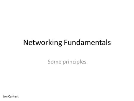 Networking Fundamentals Some principles Jon Carhart.