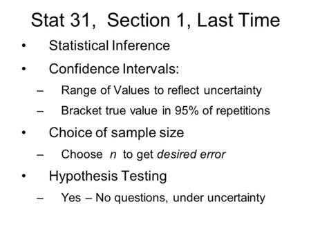 Stat 31, Section 1, Last Time Statistical Inference Confidence Intervals: –Range of Values to reflect uncertainty –Bracket true value in 95% of repetitions.