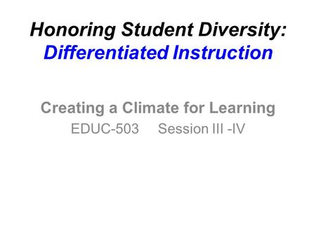 Honoring Student Diversity: Differentiated Instruction Creating a Climate for Learning EDUC-503 Session III -IV.