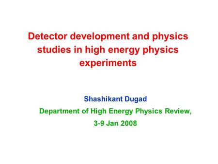 Detector development and physics studies in high energy physics experiments Shashikant Dugad Department of High Energy Physics Review, 3-9 Jan 2008.