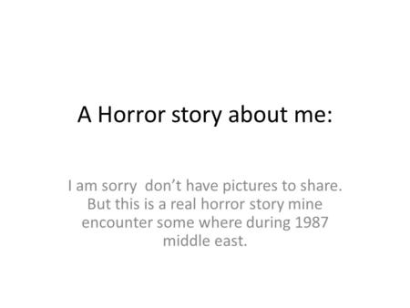 A Horror story about me: I am sorry don’t have pictures to share. But this is a real horror story mine encounter some where during 1987 middle east.