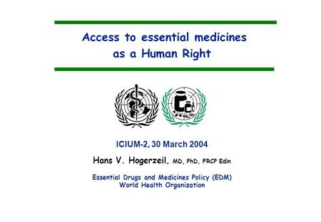 Access to essential medicines as a Human Right Hans V. Hogerzeil, MD, PhD, FRCP Edin Essential Drugs and Medicines Policy (EDM) World Health Organization.