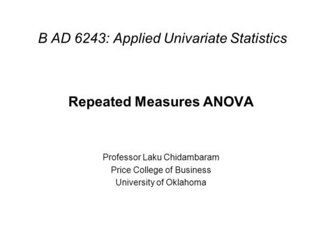 B AD 6243: Applied Univariate Statistics Repeated Measures ANOVA Professor Laku Chidambaram Price College of Business University of Oklahoma.