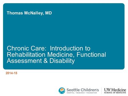 Thomas McNalley, MD Chronic Care: Introduction to Rehabilitation Medicine, Functional Assessment & Disability 2014-15.