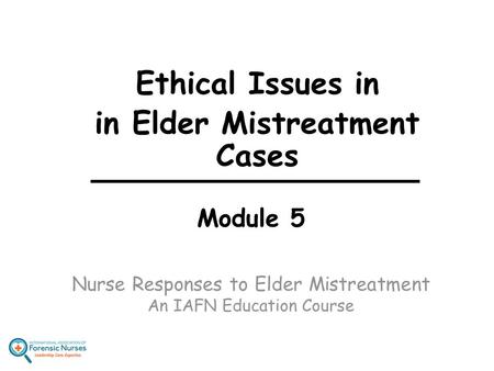 Module 5 Nurse Responses to Elder Mistreatment An IAFN Education Course Ethical Issues in in Elder Mistreatment Cases.