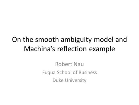 On the smooth ambiguity model and Machina’s reflection example Robert Nau Fuqua School of Business Duke University.