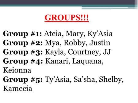 GROUPS!!! Group #1: Ateia, Mary, Ky’Asia Group #2: Mya, Robby, Justin Group #3: Kayla, Courtney, JJ Group #4: Kanari, Laquana, Keionna Group #5: Ty’Asia,