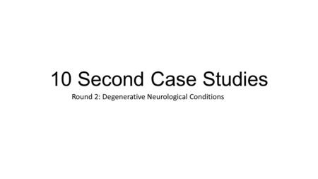 10 Second Case Studies Round 2: Degenerative Neurological Conditions.