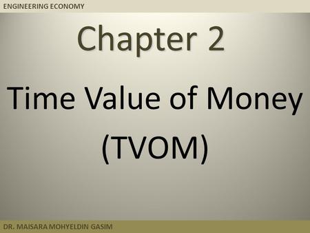 ENGINEERING ECONOMY DR. MAISARA MOHYELDIN GASIM Chapter 2 Time Value of Money (TVOM)