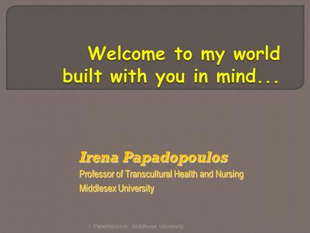 Irena Papadopoulos Professor of Transcultural Health and Nursing Middlesex University I. Papadopoulos, Middlesex University.