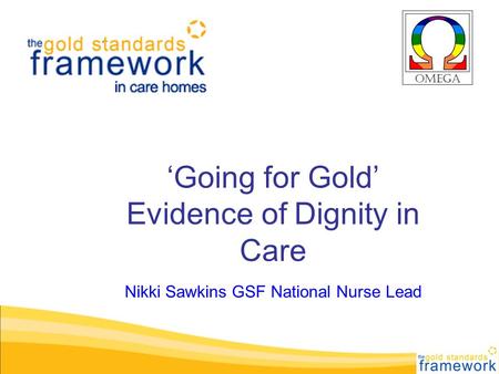 ‘Going for Gold’ Evidence of Dignity in Care Nikki Sawkins GSF National Nurse Lead.