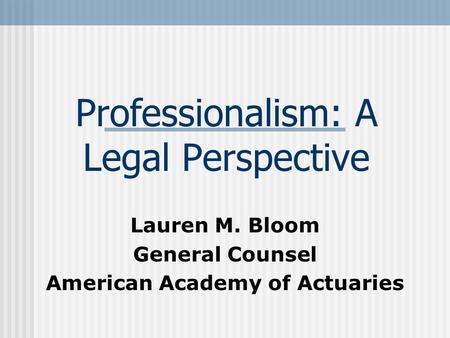 Professionalism: A Legal Perspective Lauren M. Bloom General Counsel American Academy of Actuaries.