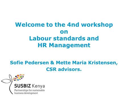 Welcome to the 4nd workshop on Labour standards and HR Management Sofie Pedersen & Mette Maria Kristensen, CSR advisors.