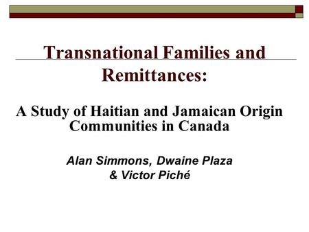 Transnational Families and Remittances: A Study of Haitian and Jamaican Origin Communities in Canada Alan Simmons, Dwaine Plaza & Victor Piché.