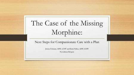 The Case of the Missing Morphine: Next Steps for Compassionate Care with a Plan Jessica Fishman, MSW, LCSW and Katie Fallon, MSW, LCSW Providence Hospice.