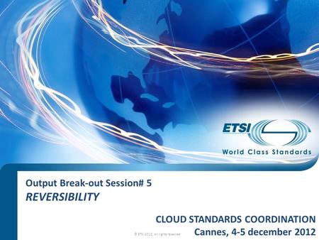 Output Break-out Session# 5 REVERSIBILITY © ETSI 2012. All rights reserved CLOUD STANDARDS COORDINATION Cannes, 4-5 december 2012.