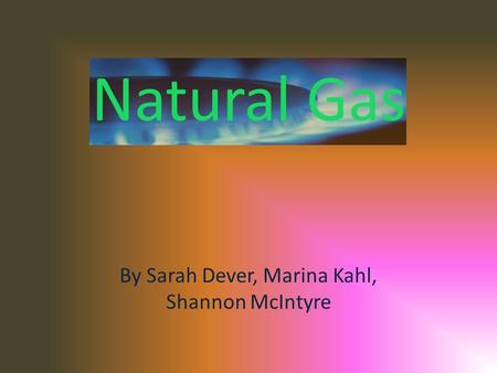 Natural Gas By Sarah Dever, Marina Kahl, Shannon McIntyre.