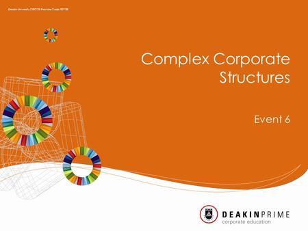 Complex Corporate Structures Event 6 Deakin University CRICOS Provider Code: 00113B.