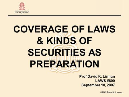 2007 David K. Linnan COVERAGE OF LAWS & KINDS OF SECURITIES AS PREPARATION Prof David K. Linnan LAWS #600 September 10, 2007.