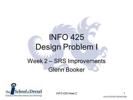 Www.ischool.drexel.edu INFO 425 Week 21 INFO 425 Design Problem I Week 2 – SRS Improvements Glenn Booker.