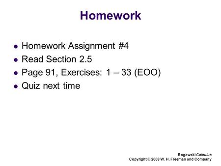 Homework Homework Assignment #4 Read Section 2.5 Page 91, Exercises: 1 – 33 (EOO) Quiz next time Rogawski Calculus Copyright © 2008 W. H. Freeman and Company.