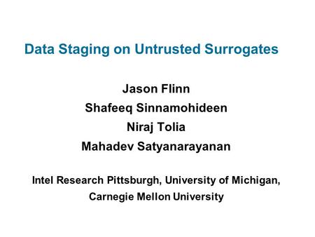 Data Staging on Untrusted Surrogates Jason Flinn Shafeeq Sinnamohideen Niraj Tolia Mahadev Satyanarayanan Intel Research Pittsburgh, University of Michigan,