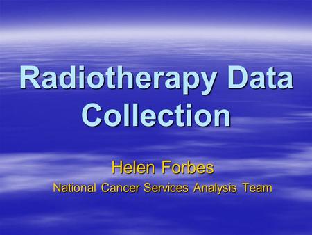 Radiotherapy Data Collection Helen Forbes National Cancer Services Analysis Team.