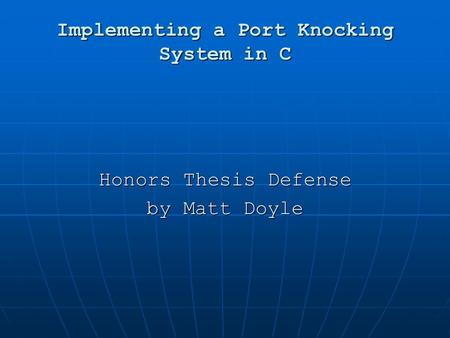 Implementing a Port Knocking System in C Honors Thesis Defense by Matt Doyle.