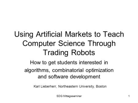 SDG Mittagsseminar1 Using Artificial Markets to Teach Computer Science Through Trading Robots How to get students interested in algorithms, combinatorial.