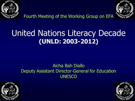 Fourth Meeting of the Working Group on EFA United Nations Literacy Decade (UNLD: 2003-2012) Aicha Bah Diallo Deputy Assistant Director-General for Education.