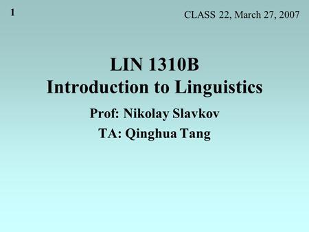 1 LIN 1310B Introduction to Linguistics Prof: Nikolay Slavkov TA: Qinghua Tang CLASS 22, March 27, 2007.