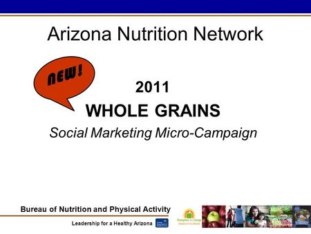 Bureau of Nutrition and Physical Activity Leadership for a Healthy Arizona 2011 WHOLE GRAINS Social Marketing Micro-Campaign Arizona Nutrition Network.