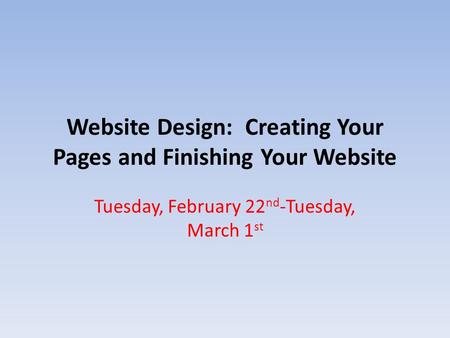 Website Design: Creating Your Pages and Finishing Your Website Tuesday, February 22 nd -Tuesday, March 1 st.