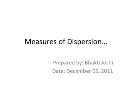 Measures of Dispersion… Prepared by: Bhakti Joshi Date: December 05, 2011.